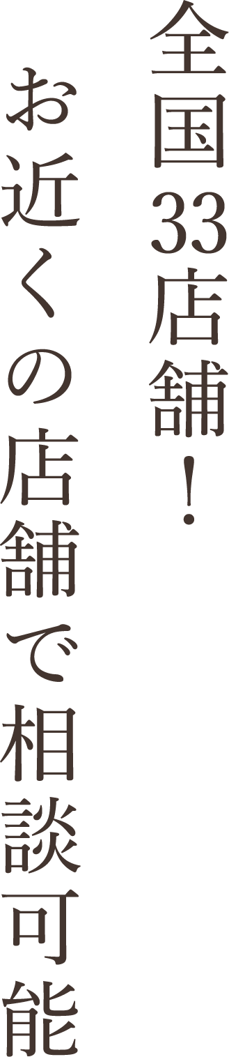 全国33店舗！お近くの店舗で相談可能