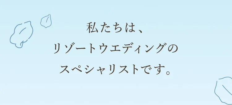 私たちは、リゾートウェディングのスペシャリストです