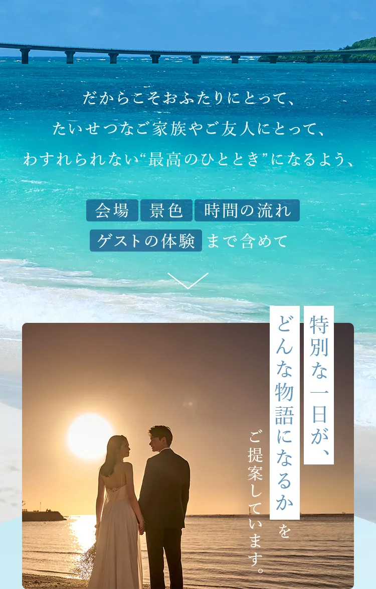 だからこそおふたりにとって、たいせつなご家族やご友人にとって、わすれられない”最高のひととき”になるよう、会場 景色 時間の流れ ゲストの体験まで含めて特別な一日が、どんな物語になるかをご提案しています。