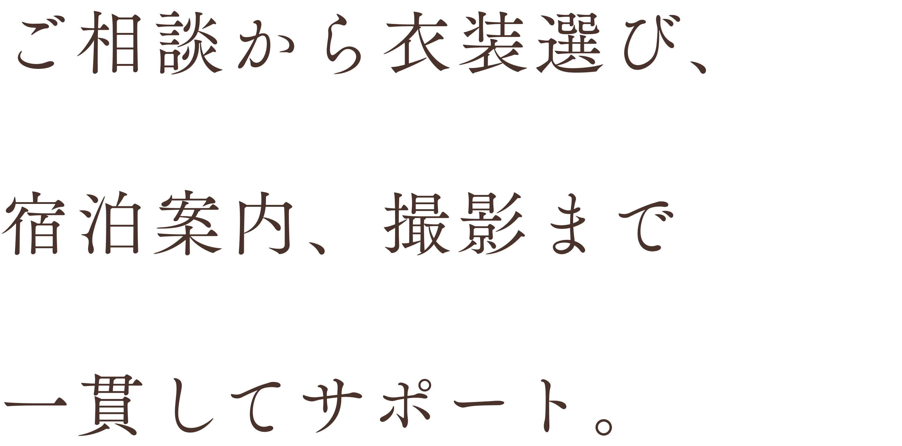 ご相談から衣装選び、宿泊案内、撮影まで一貫してサポート。