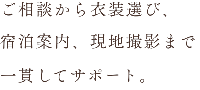 ご相談から衣装選び、宿泊案内、撮影まで一貫してサポート。